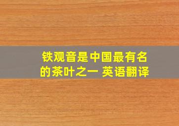 铁观音是中国最有名的茶叶之一 英语翻译